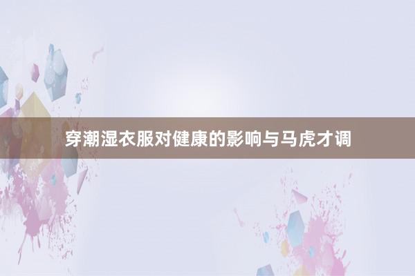 穿潮湿衣服对健康的影响与马虎才调